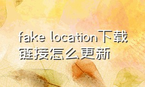 fake location下载链接怎么更新（fake location官网下载）