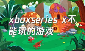 xboxseries x不能玩的游戏