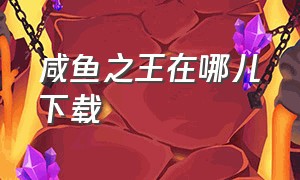 咸鱼之王在哪儿下载（咸鱼之王app官方下载）