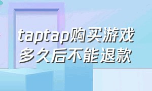 taptap购买游戏多久后不能退款（taptap买了游戏过了时间怎么退款）