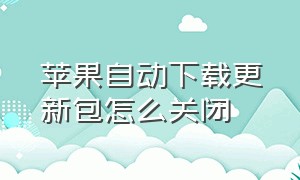 苹果自动下载更新包怎么关闭