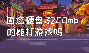 固态硬盘3200mb的能打游戏吗