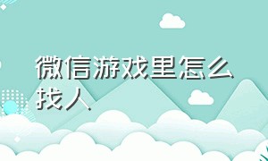 微信游戏里怎么找人