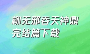 柳无邪吞天神鼎完结篇下载