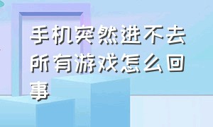 手机突然进不去所有游戏怎么回事