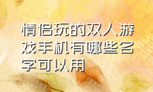 情侣玩的双人游戏手机有哪些名字可以用（适合情侣玩的手机双人游戏是什么）