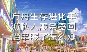 方舟生存进化手游私人服务器回档串服了怎么办