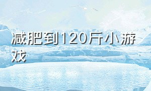 减肥到120斤小游戏（100斤减肥的小游戏）