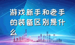 游戏新手和老手的装备区别是什么