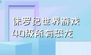 侏罗纪世界游戏40级所有恐龙