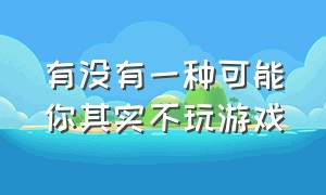 有没有一种可能你其实不玩游戏