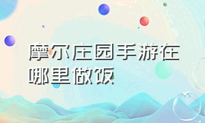 摩尔庄园手游在哪里做饭