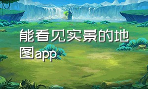 能看见实景的地图app（能看见实景的地图）