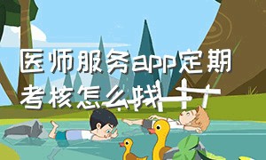 医师服务app定期考核怎么找（医师定期考核手机app作答怎样能过）