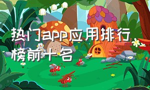 热门app应用排行榜前十名（热门app应用排行榜前十名）