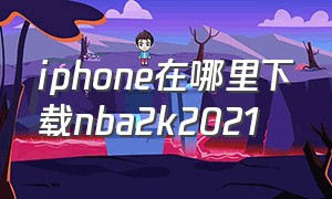 iphone在哪里下载nba2k2021