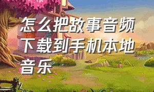 怎么把故事音频下载到手机本地音乐（怎么把故事音频下载到手机本地音乐中）