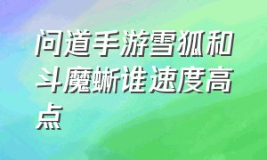 问道手游雪狐和斗魔蜥谁速度高点