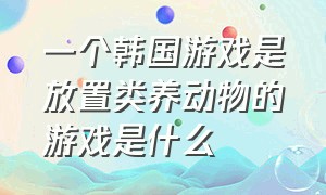 一个韩国游戏是放置类养动物的游戏是什么