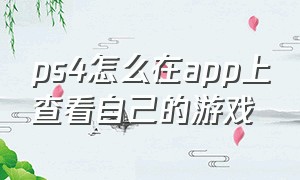 ps4怎么在app上查看自己的游戏