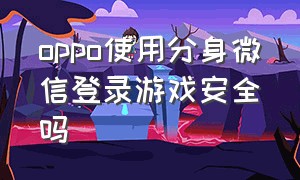 oppo使用分身微信登录游戏安全吗