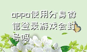 oppo使用分身微信登录游戏会封号吗