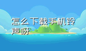 怎么下载手机铃声呀（怎么下载收费的手机铃声）