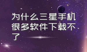 为什么三星手机很多软件下载不了