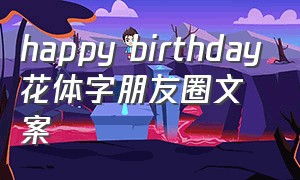 happy birthday花体字朋友圈文案