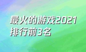 最火的游戏2021排行前3名（最火的游戏2024排行第一名）