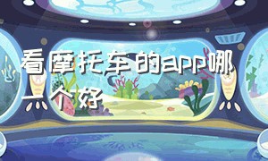 看摩托车的app哪一个好（看摩托车app排行）