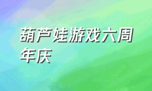 葫芦娃游戏六周年庆（葫芦娃游戏六周年解锁葫芦娃爷爷）