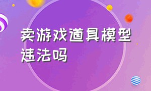 卖游戏道具模型违法吗（卖游戏道具和回收犯法吗）