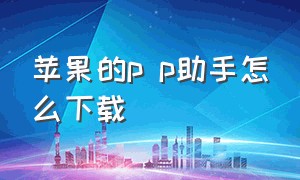 苹果的p p助手怎么下载（p p助手苹果版）