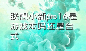 联想小新pro16是游戏本吗还是台式（联想小新16pro是轻薄本还是游戏本）