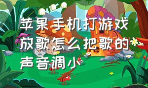 苹果手机打游戏放歌怎么把歌的声音调小