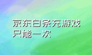 京东白条充游戏只能一次（京东白条充了200怎么拿出来）