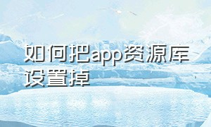 如何把app资源库设置掉（怎么把app资源库保存到界面）