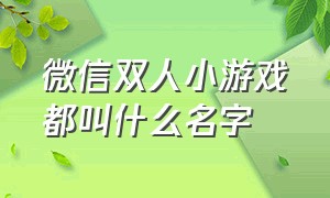 微信双人小游戏都叫什么名字（微信有哪些小游戏可以双人玩）