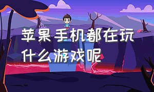 苹果手机都在玩什么游戏呢