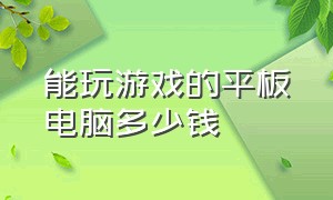 能玩游戏的平板电脑多少钱