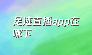 足迹直播app在哪下