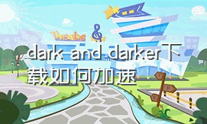 dark and darker下载如何加速（dark and darker怎么下载教程最新）