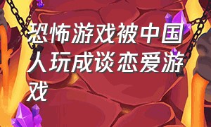 恐怖游戏被中国人玩成谈恋爱游戏（恐怖游戏被中国玩家弄成恋爱游戏）