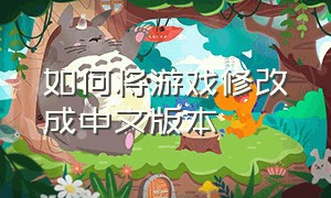 如何将游戏修改成中文版本（如何将游戏修改成中文版本苹果）