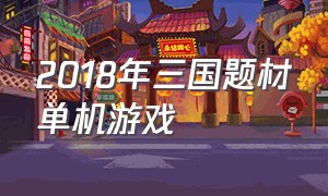 2018年三国题材单机游戏（最新三国类单机游戏有哪些）