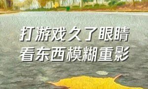 打游戏久了眼睛看东西模糊重影