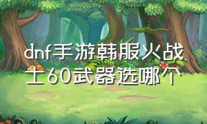 dnf手游韩服火战士60武器选哪个