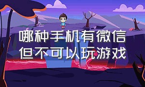 哪种手机有微信但不可以玩游戏