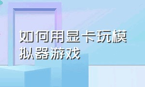 如何用显卡玩模拟器游戏